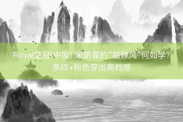 Royal皇冠(中国) 宋妍霏的“甜辣风”何如学？条纹+粉色穿出高档感