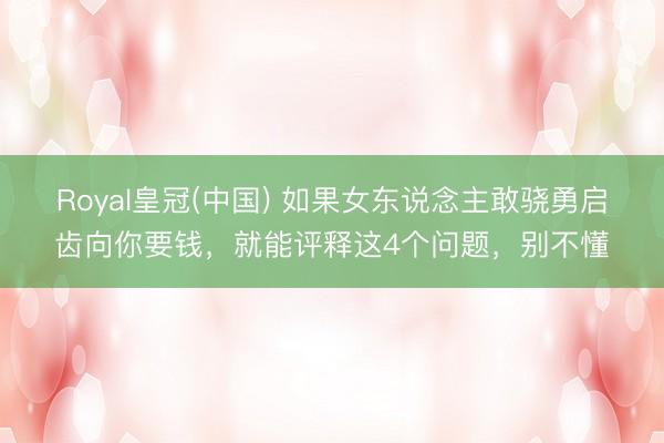Royal皇冠(中国) 如果女东说念主敢骁勇启齿向你要钱，就能评释这4个问题，别不懂