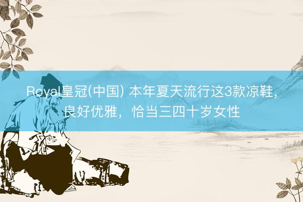 Royal皇冠(中国) 本年夏天流行这3款凉鞋，良好优雅，恰当三四十岁女性