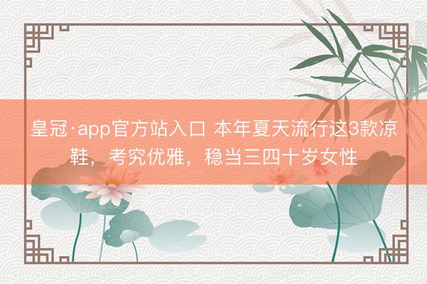 皇冠·app官方站入口 本年夏天流行这3款凉鞋，考究优雅，稳当三四十岁女性