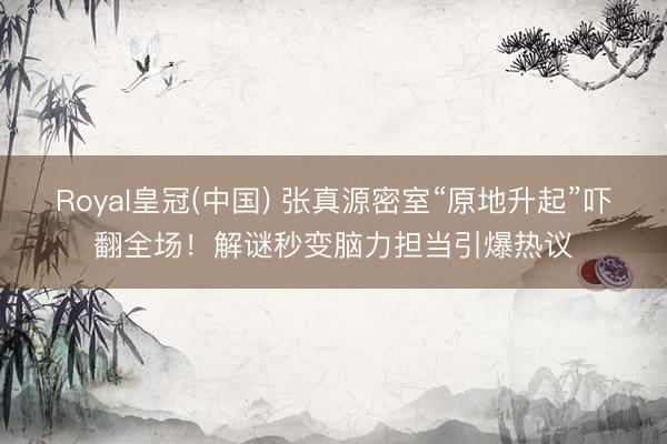 Royal皇冠(中国) 张真源密室“原地升起”吓翻全场!解谜秒变脑力担当引爆热议