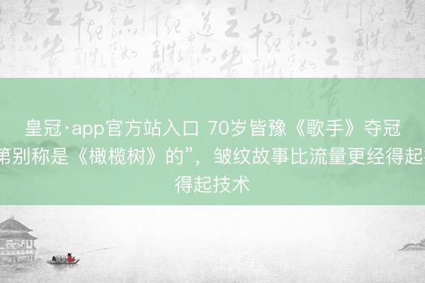 皇冠·app官方站入口 70岁皆豫《歌手》夺冠!“第别称是《橄榄树》的”,皱纹故事比流量更经得起技术