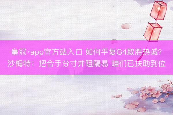 皇冠·app官方站入口 如何平复G4取胜热诚?沙梅特:把合手分寸并阻隔易 咱们已扶助到位
