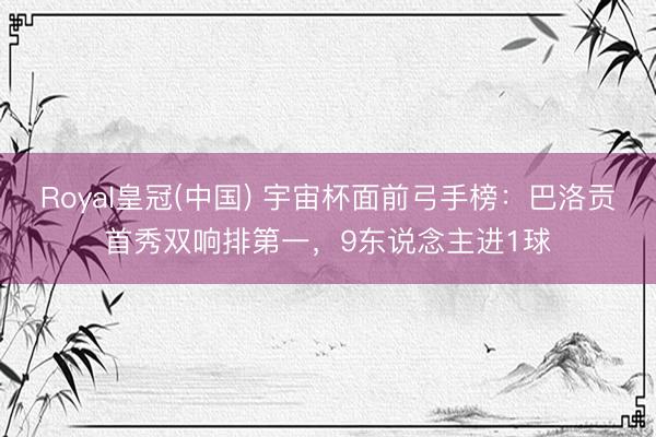 Royal皇冠(中国) 宇宙杯面前弓手榜：巴洛贡首秀双响排第一，9东说念主进1球