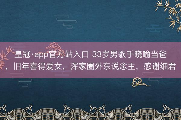 皇冠·app官方站入口 33岁男歌手晓喻当爸，旧年喜得爱女，浑家圈外东说念主，感谢细君