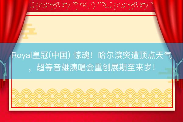 Royal皇冠(中国) 惊魂！哈尔滨突遭顶点天气，超等音雄演唱会重创展期至来岁！