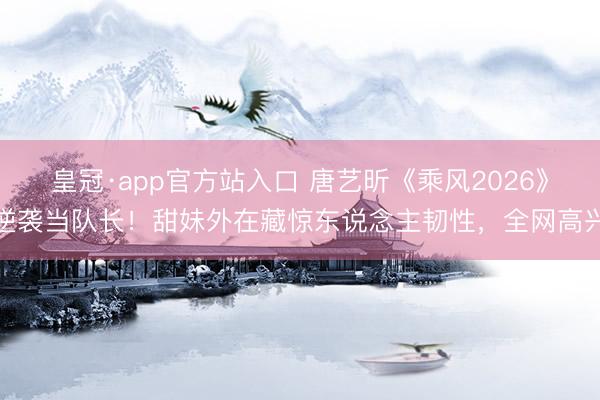 皇冠·app官方站入口 唐艺昕《乘风2026》逆袭当队长！甜妹外在藏惊东说念主韧性，全网高兴