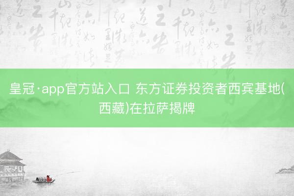 皇冠·app官方站入口 东方证券投资者西宾基地(西藏)在拉萨揭牌