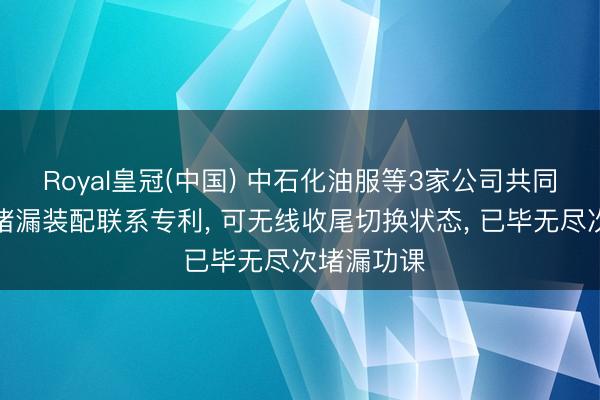 Royal皇冠(中国) 中石化油服等3家公司共同赢得随钻堵漏装配联系专利， 可无线收尾切换状态， 已毕无尽次堵漏功课
