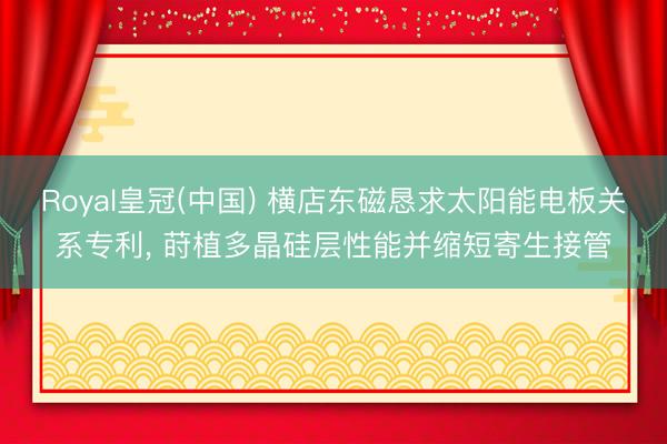 Royal皇冠(中国) 横店东磁恳求太阳能电板关系专利， 莳植多晶硅层性能并缩短寄生接管