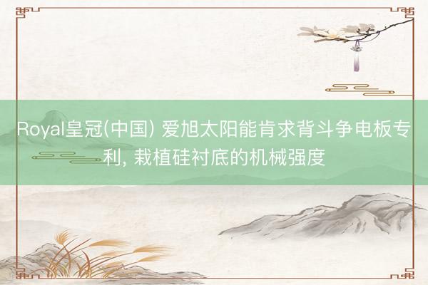Royal皇冠(中国) 爱旭太阳能肯求背斗争电板专利， 栽植硅衬底的机械强度