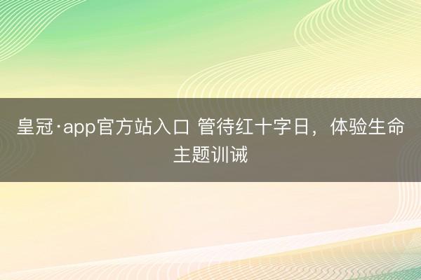 皇冠·app官方站入口 管待红十字日,体验生命主题训诫