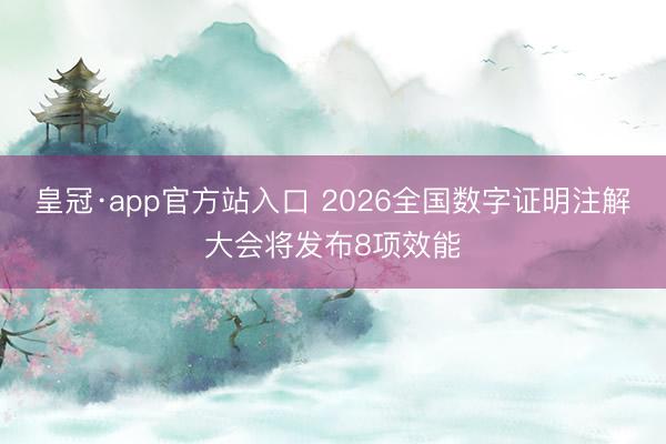皇冠·app官方站入口 2026全国数字证明注解大会将发布8项效能