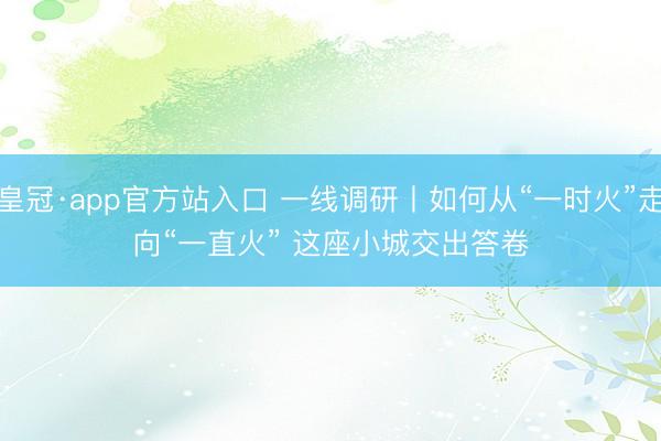 皇冠·app官方站入口 一线调研丨如何从“一时火”走向“一直火” 这座小城交出答卷