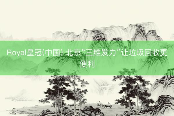 Royal皇冠(中国) 北京“三维发力”让垃圾回收更便利