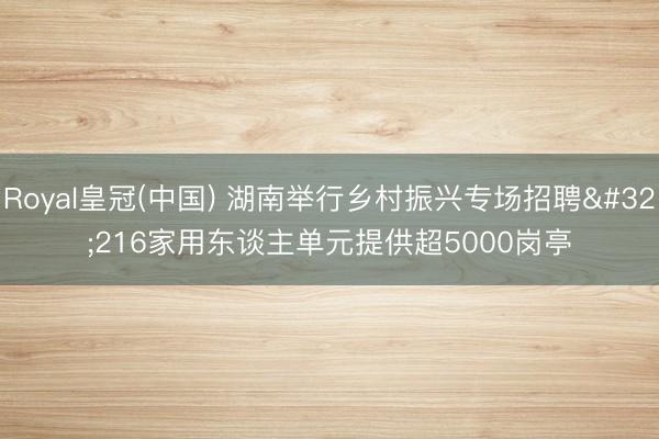 Royal皇冠(中国) 湖南举行乡村振兴专场招聘 216家用东谈主单元提供超5000岗亭