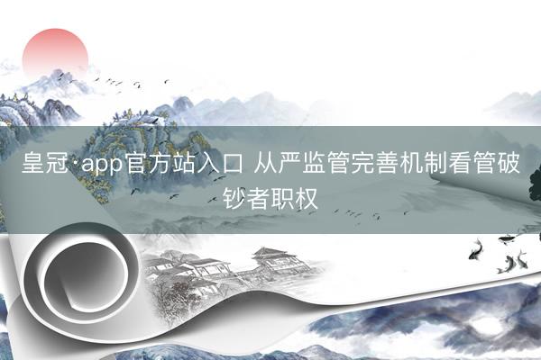 皇冠·app官方站入口 从严监管完善机制看管破钞者职权