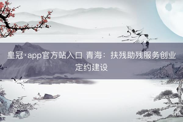 皇冠·app官方站入口 青海：扶残助残服务创业定约建设