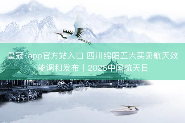 皇冠·app官方站入口 四川绵阳五大买卖航天效能调和发布|2026中国航天日
