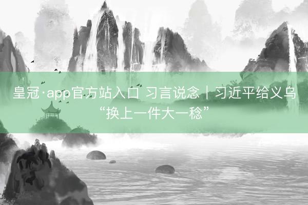 皇冠·app官方站入口 习言说念｜习近平给义乌“换上一件大一稔”