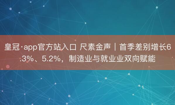 皇冠·app官方站入口 尺素金声|首季差别增长6.3%、5.2%,制造业与就业业双向赋能
