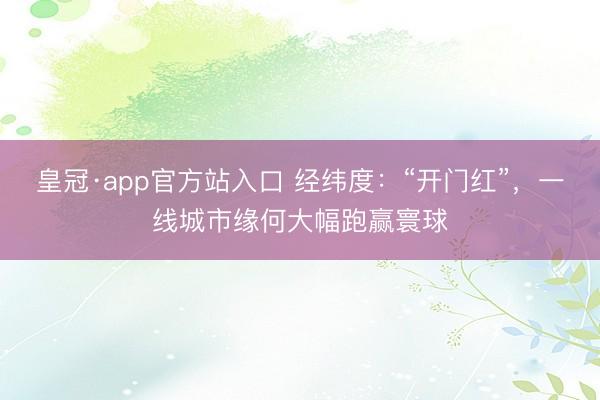 皇冠·app官方站入口 经纬度:“开门红”,一线城市缘何大幅跑赢寰球