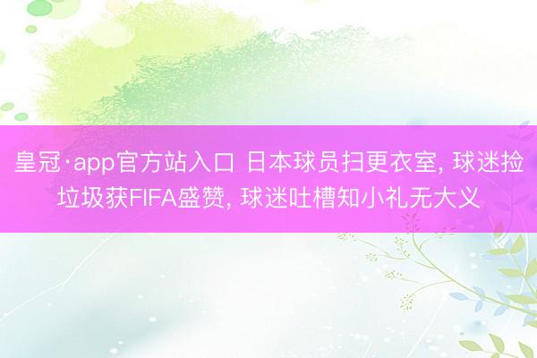 皇冠·app官方站入口 日本球员扫更衣室, 球迷捡垃圾获FIFA盛赞, 球迷吐槽知小礼无大义