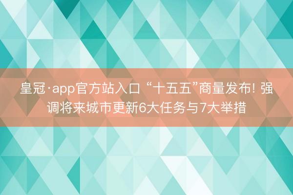 皇冠·app官方站入口 “十五五”商量发布! 强调将来城市更新6大任务与7大举措