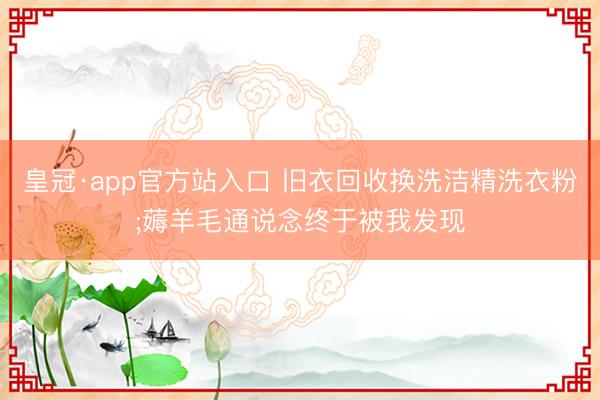 皇冠·app官方站入口 旧衣回收换洗洁精洗衣粉;薅羊毛通说念终于被我发现