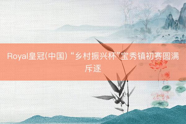 Royal皇冠(中国) “乡村振兴杯”宝秀镇初赛圆满斥逐