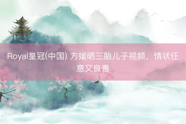 Royal皇冠(中国) 方媛晒三胎儿子视频,情状任意又良善