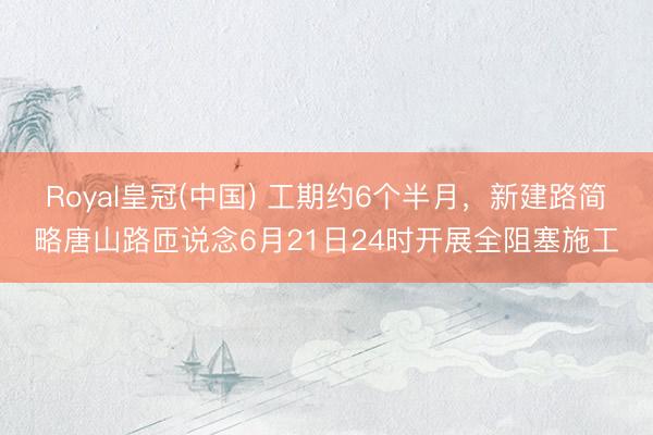 Royal皇冠(中国) 工期约6个半月，新建路简略唐山路匝说念6月21日24时开展全阻塞施工