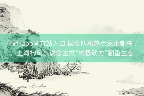 皇冠·app官方站入口 国度队和热点民企都来了，上海构筑东说念主类“终极动力”翻重生态