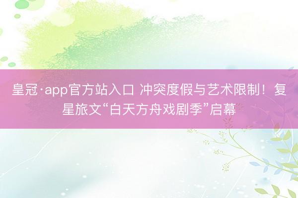 皇冠·app官方站入口 冲突度假与艺术限制！复星旅文“白天方舟戏剧季”启幕