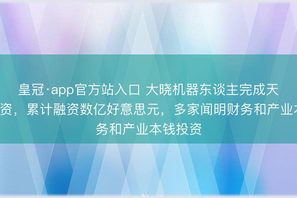 皇冠·app官方站入口 大晓机器东谈主完成天神+轮融资，累计融资数亿好意思元，多家闻明财务和产业本钱投资