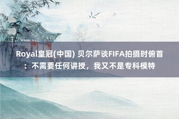 Royal皇冠(中国) 贝尔萨谈FIFA拍摄时俯首：不需要任何讲授，我又不是专科模特