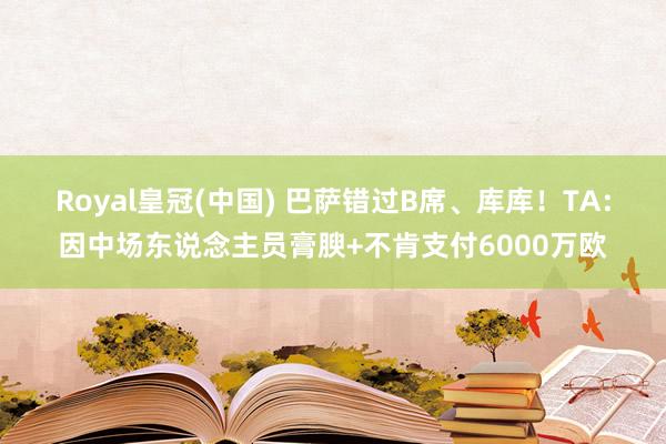 Royal皇冠(中国) 巴萨错过B席、库库!TA:因中场东说念主员膏腴+不肯支付6000万欧