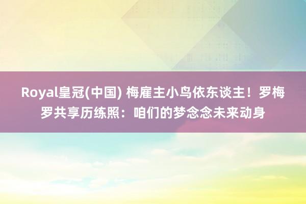 Royal皇冠(中国) 梅雇主小鸟依东谈主！罗梅罗共享历练照：咱们的梦念念未来动身