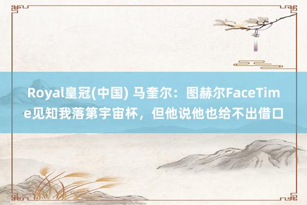 Royal皇冠(中国) 马奎尔：图赫尔FaceTime见知我落第宇宙杯，但他说他也给不出借口