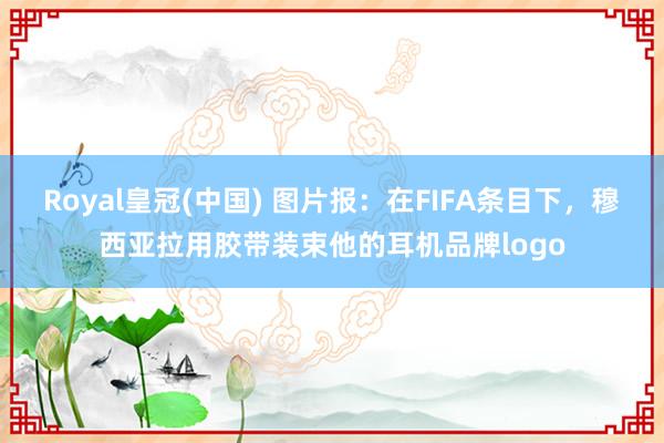 Royal皇冠(中国) 图片报：在FIFA条目下，穆西亚拉用胶带装束他的耳机品牌logo