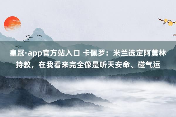 皇冠·app官方站入口 卡佩罗:米兰选定阿莫林持教,在我看来完全像是听天安命、碰气运