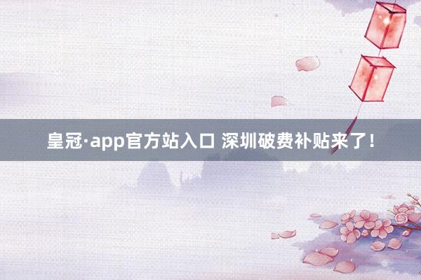 皇冠·app官方站入口 深圳破费补贴来了！