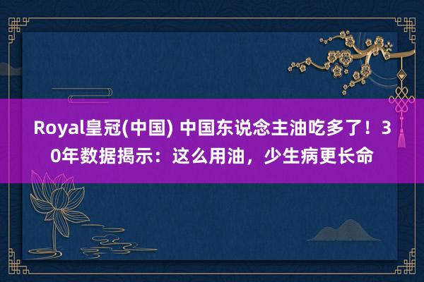 Royal皇冠(中国) 中国东说念主油吃多了！30年数据揭示：这么用油，少生病更长命