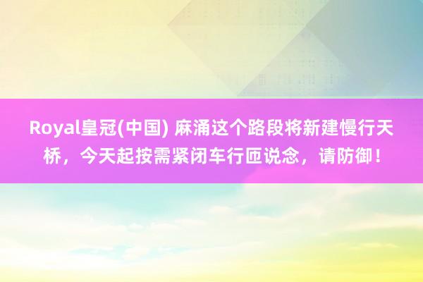 Royal皇冠(中国) 麻涌这个路段将新建慢行天桥,今天起按需紧闭车行匝说念,请防御!