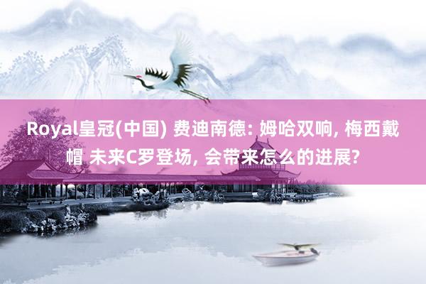 Royal皇冠(中国) 费迪南德: 姆哈双响, 梅西戴帽 未来C罗登场, 会带来怎么的进展?
