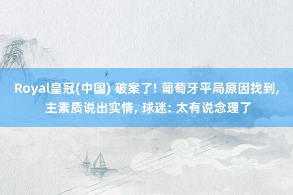 Royal皇冠(中国) 破案了! 葡萄牙平局原因找到, 主素质说出实情, 球迷: 太有说念理了