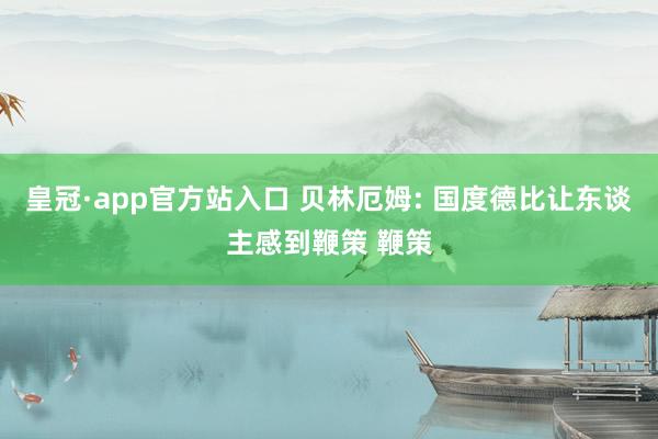 皇冠·app官方站入口 贝林厄姆: 国度德比让东谈主感到鞭策 鞭策