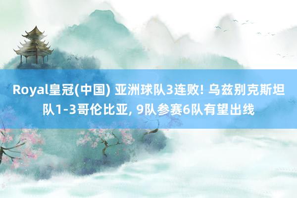 Royal皇冠(中国) 亚洲球队3连败! 乌兹别克斯坦队1-3哥伦比亚， 9队参赛6队有望出线