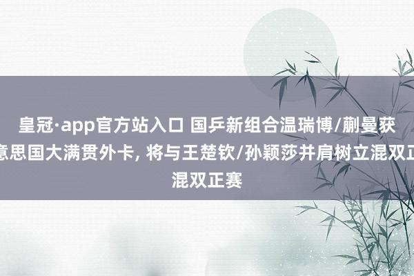 皇冠·app官方站入口 国乒新组合温瑞博/蒯曼获好意思国大满贯外卡， 将与王楚钦/孙颖莎并肩树立混双正赛