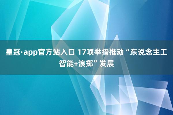 皇冠·app官方站入口 17项举措推动“东说念主工智能+浪掷”发展